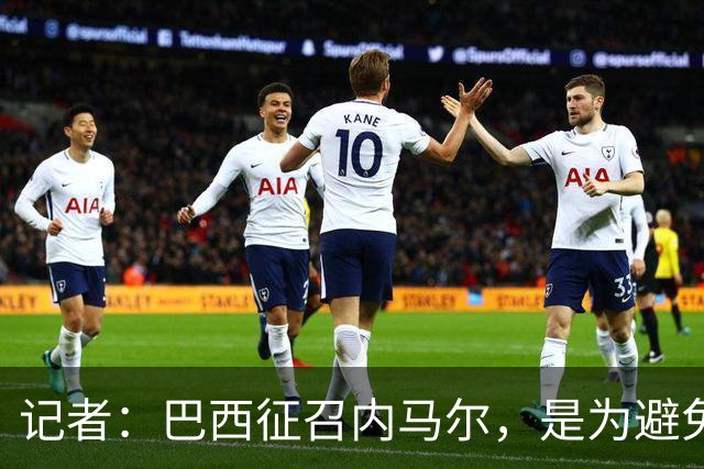 记者：巴西征召内马尔，是为避免他缺席成为球队表现不佳的借口